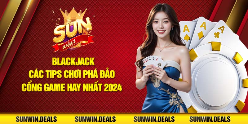 Blackjack - Các tips chơi phá đảo cổng game hay nhất 2024!